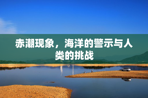 赤潮现象，海洋的警示与人类的挑战