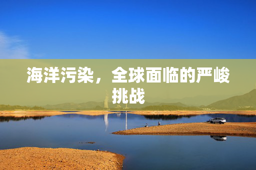 海洋污染，全球面临的严峻挑战