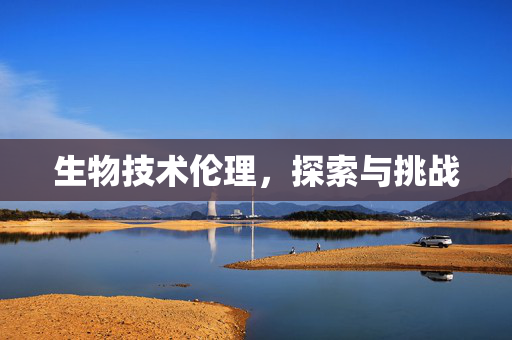 生物技术伦理，探索与挑战