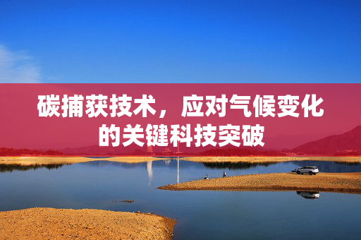 碳捕获技术，应对气候变化的关键科技突破