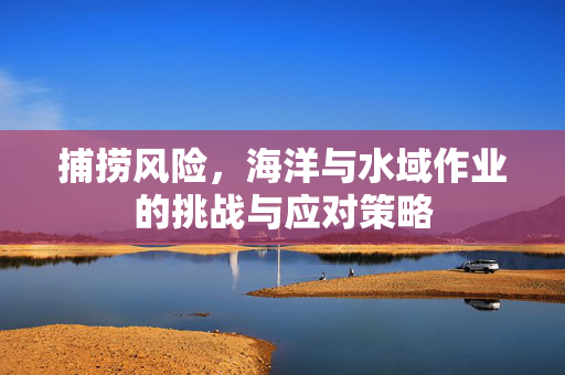 捕捞风险，海洋与水域作业的挑战与应对策略