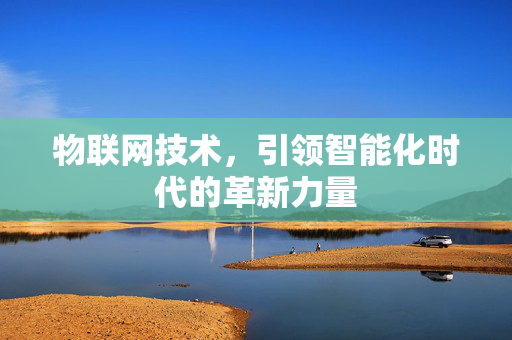 物联网技术，引领智能化时代的革新力量