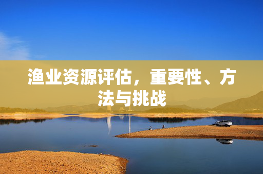 渔业资源评估，重要性、方法与挑战