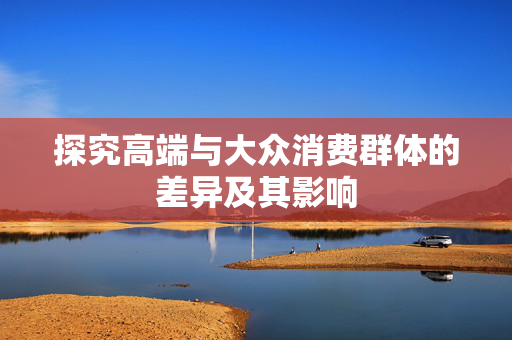 探究高端与大众消费群体的差异及其影响