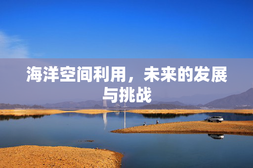 海洋空间利用，未来的发展与挑战