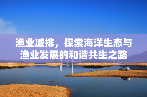 渔业减排，探索海洋生态与渔业发展的和谐共生之路