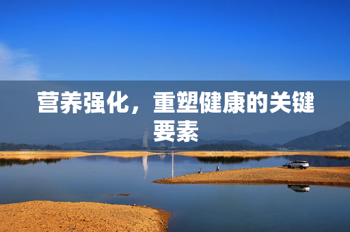 营养强化，重塑健康的关键要素