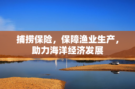 捕捞保险，保障渔业生产，助力海洋经济发展