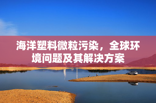 海洋塑料微粒污染，全球环境问题及其解决方案