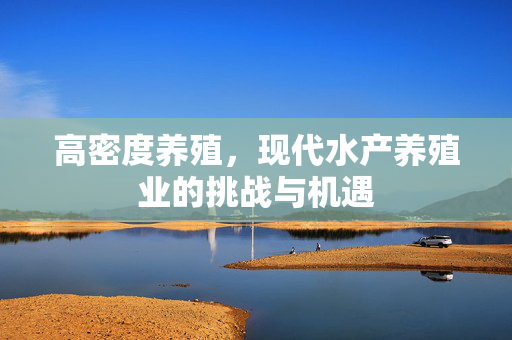 高密度养殖，现代水产养殖业的挑战与机遇