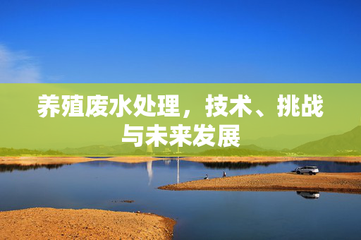 养殖废水处理，技术、挑战与未来发展
