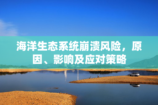 海洋生态系统崩溃风险，原因、影响及应对策略