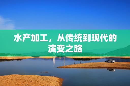 水产加工，从传统到现代的演变之路