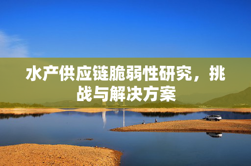 水产供应链脆弱性研究，挑战与解决方案