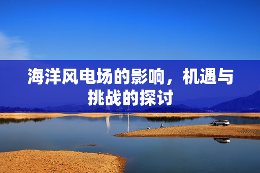 海洋风电场的影响，机遇与挑战的探讨